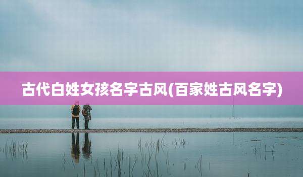 古代白姓女孩名字古风(百家姓古风名字)