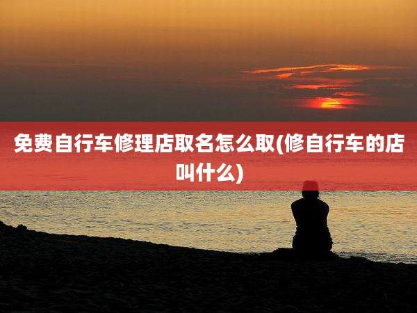免费自行车修理店取名怎么取(修自行车的店叫什么)