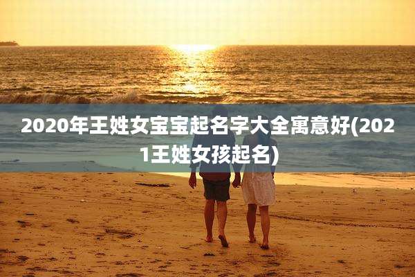 2020年王姓女宝宝起名字大全寓意好(2021王姓女孩起名)
