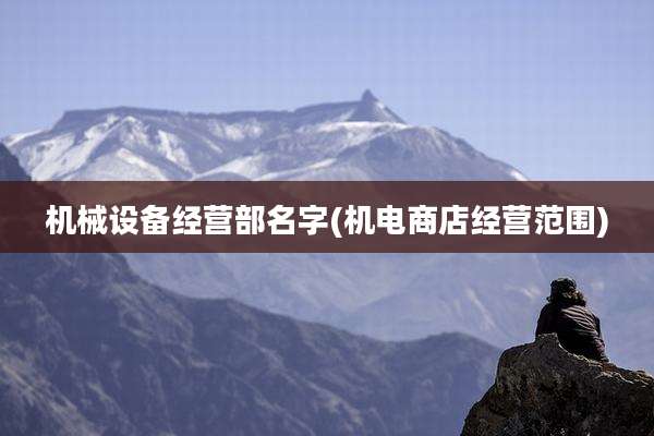 机械设备经营部名字(机电商店经营范围)