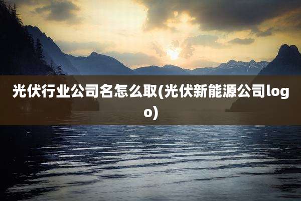 光伏行业公司名怎么取(光伏新能源公司logo)