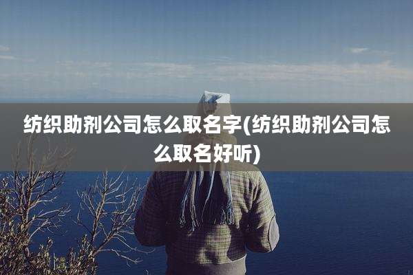 纺织助剂公司怎么取名字(纺织助剂公司怎么取名好听)