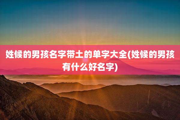 姓候的男孩名字带土的单字大全(姓候的男孩有什么好名字)
