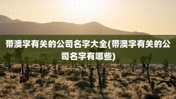 带澳字有关的公司名字大全(带澳字有关的公司名字有哪些)