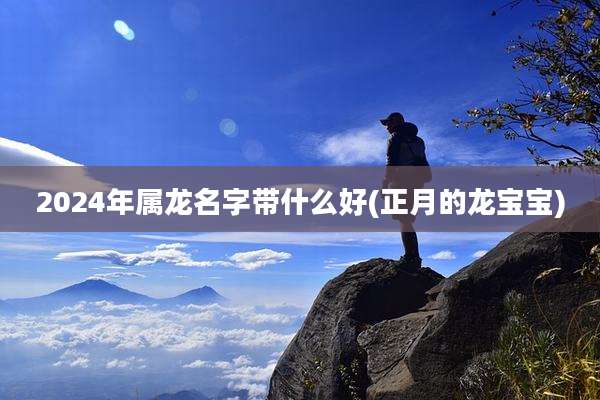 2024年属龙名字带什么好(正月的龙宝宝)