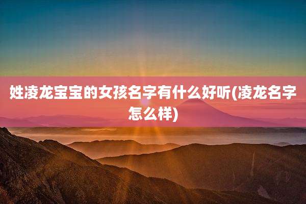 姓凌龙宝宝的女孩名字有什么好听(凌龙名字怎么样)