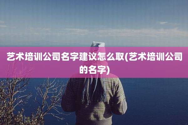艺术培训公司名字建议怎么取(艺术培训公司的名字)
