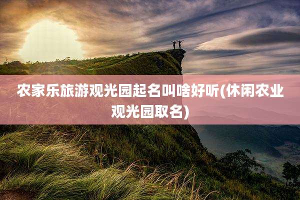 农家乐旅游观光园起名叫啥好听(休闲农业观光园取名)
