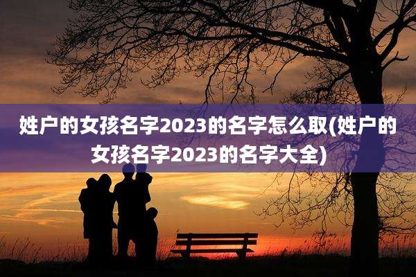 姓户的女孩名字2023的名字怎么取(姓户的女孩名字2023的名字大全)