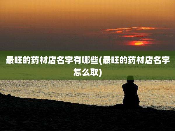 最旺的药材店名字有哪些(最旺的药材店名字怎么取)