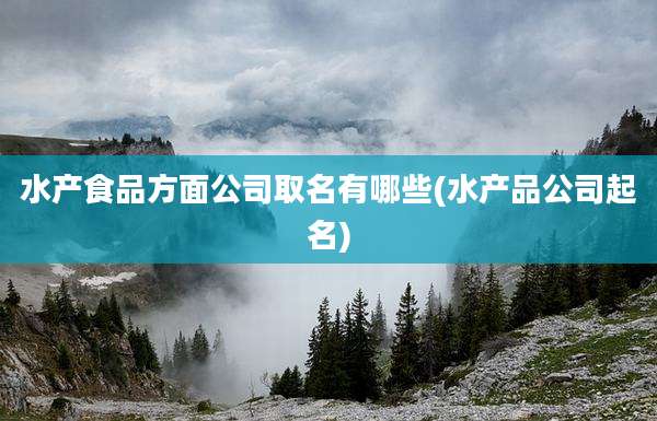 水产食品方面公司取名有哪些(水产品公司起名)