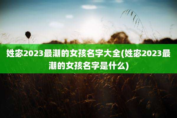 姓宓2023最潮的女孩名字大全(姓宓2023最潮的女孩名字是什么)