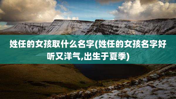 姓任的女孩取什么名字(姓任的女孩名字好听又洋气,出生于夏季)