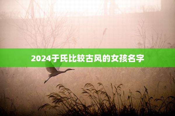 2024于氏比较古风的女孩名字