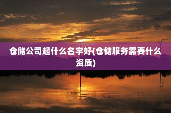 仓储公司起什么名字好(仓储服务需要什么资质)