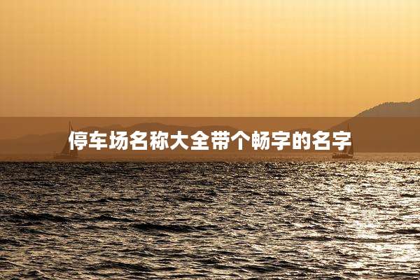 停车场名称大全带个畅字的名字