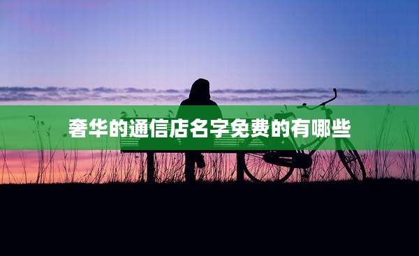 奢华的通信店名字免费的有哪些
