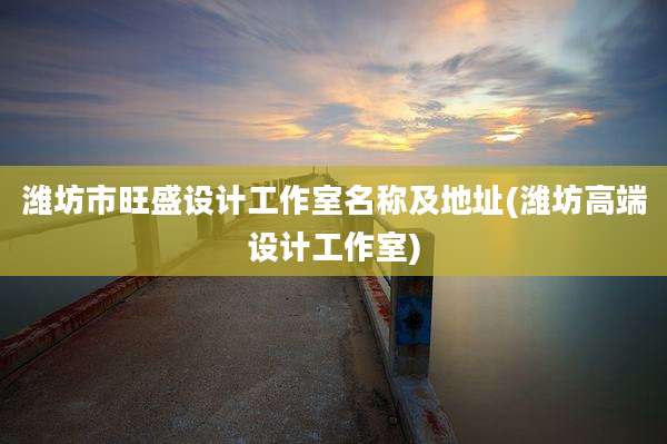 潍坊市旺盛设计工作室名称及地址(潍坊高端设计工作室)