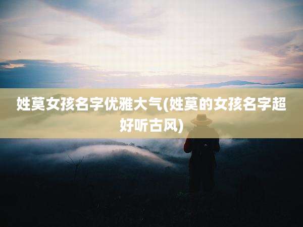 姓莫女孩名字优雅大气(姓莫的女孩名字超好听古风)