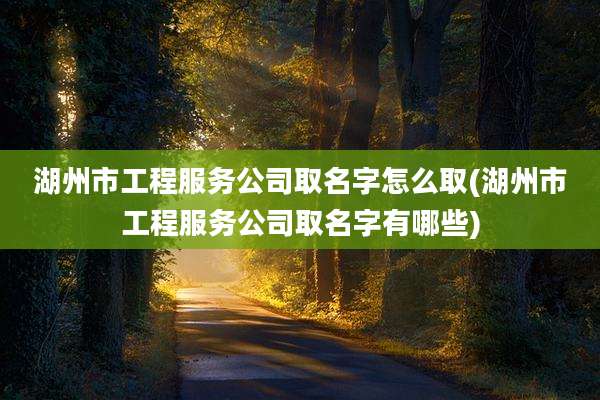 湖州市工程服务公司取名字怎么取(湖州市工程服务公司取名字有哪些)