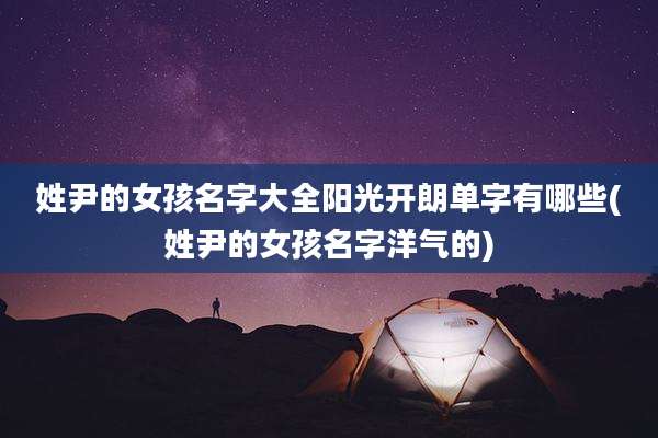 姓尹的女孩名字大全阳光开朗单字有哪些(姓尹的女孩名字洋气的)