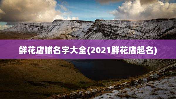 鲜花店铺名字大全(2021鲜花店起名)