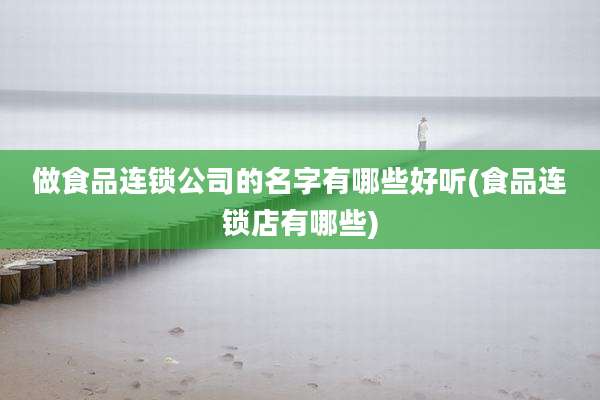 做食品连锁公司的名字有哪些好听(食品连锁店有哪些)