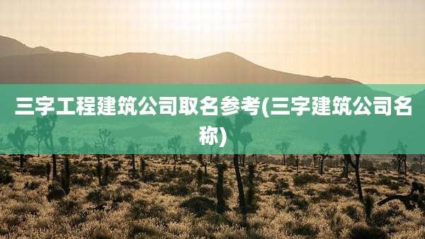 三字工程建筑公司取名参考(三字建筑公司名称)
