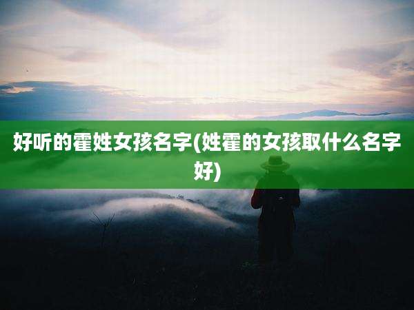 好听的霍姓女孩名字(姓霍的女孩取什么名字好)