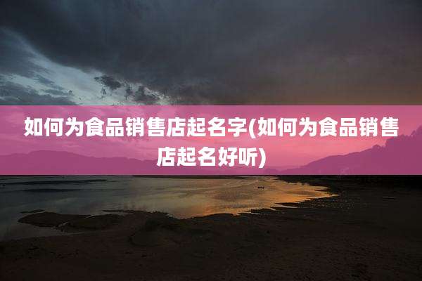 如何为食品销售店起名字(如何为食品销售店起名好听)