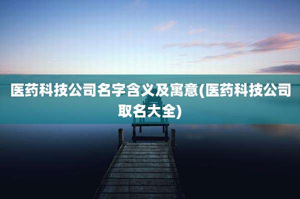 医药科技公司名字含义及寓意(医药科技公司取名大全)
