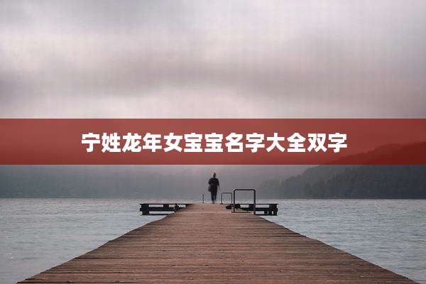 宁姓龙年女宝宝名字大全双字