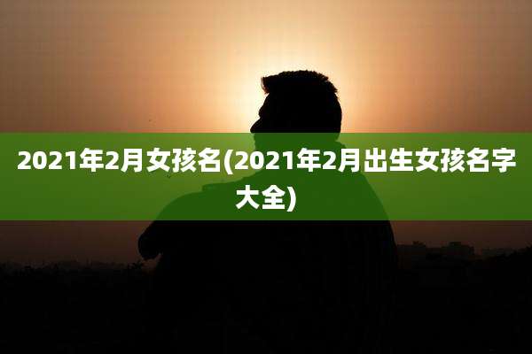 2021年2月女孩名(2021年2月出生女孩名字大全)