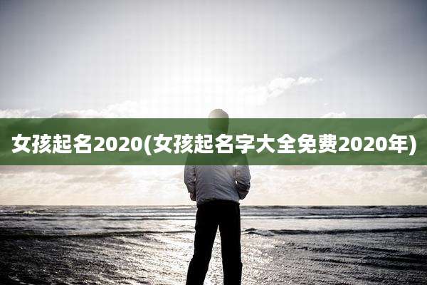 女孩起名2020(女孩起名字大全免费2020年)