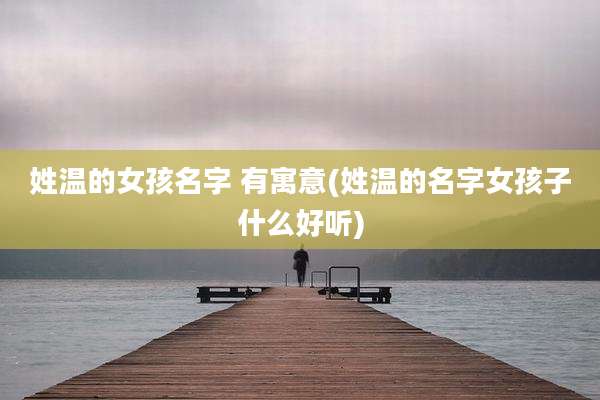 姓温的女孩名字 有寓意(姓温的名字女孩子什么好听)