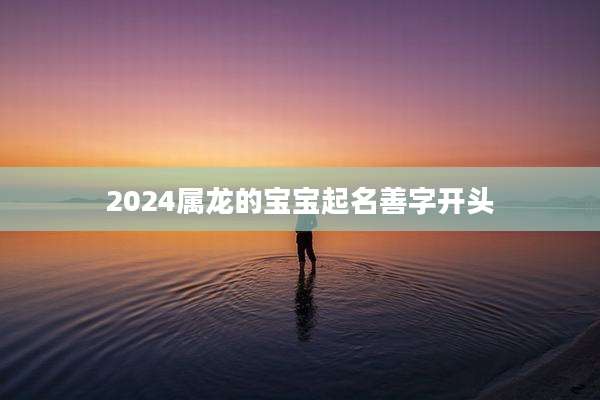 2024属龙的宝宝起名善字开头