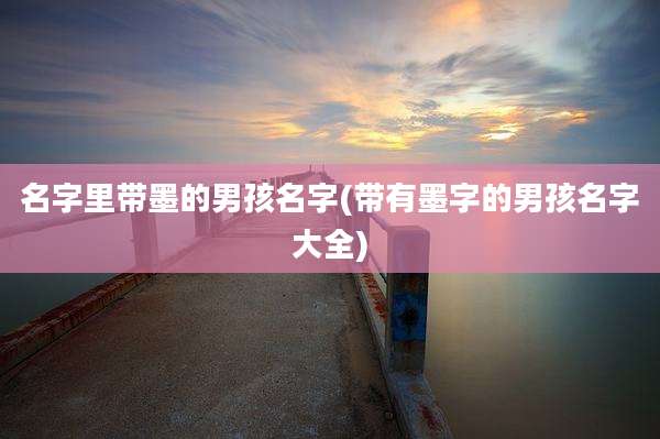 名字里带墨的男孩名字(带有墨字的男孩名字大全)