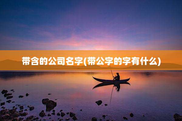 带含的公司名字(带公字的字有什么)