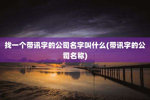 找一个带讯字的公司名字叫什么(带讯字的公司名称)