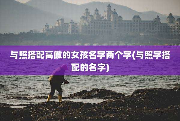 与照搭配高傲的女孩名字两个字(与照字搭配的名字)
