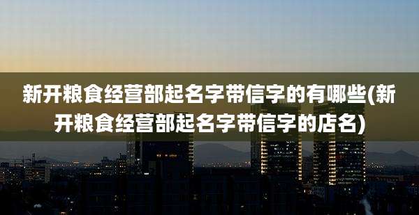 新开粮食经营部起名字带信字的有哪些(新开粮食经营部起名字带信字的店名)