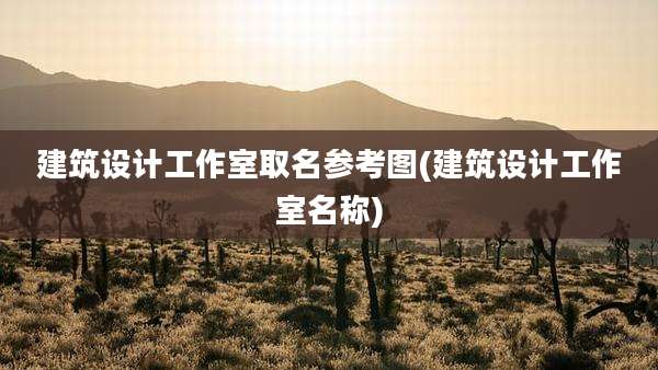 建筑设计工作室取名参考图(建筑设计工作室名称)