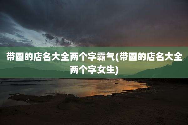 带圆的店名大全两个字霸气(带圆的店名大全两个字女生)