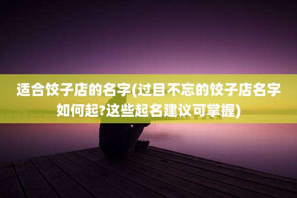适合饺子店的名字(过目不忘的饺子店名字如何起?这些起名建议可掌握)