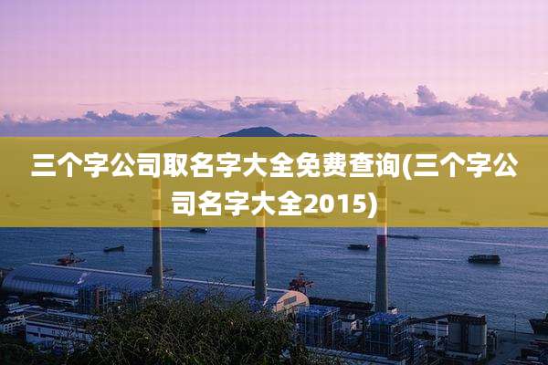 三个字公司取名字大全免费查询(三个字公司名字大全2015)