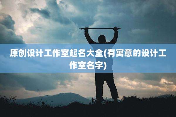原创设计工作室起名大全(有寓意的设计工作室名字)