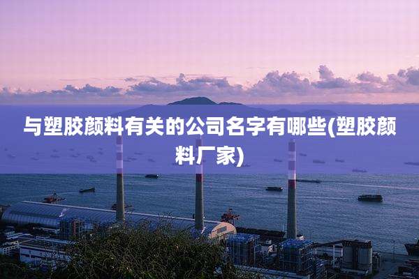与塑胶颜料有关的公司名字有哪些(塑胶颜料厂家)