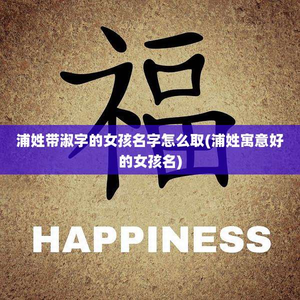 浦姓带淑字的女孩名字怎么取(浦姓寓意好的女孩名)