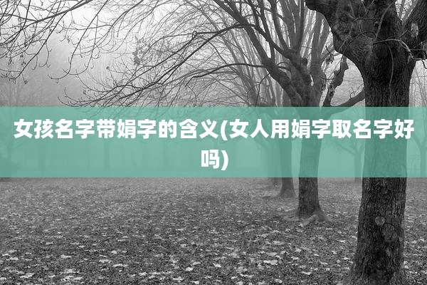女孩名字带娟字的含义(女人用娟字取名字好吗)