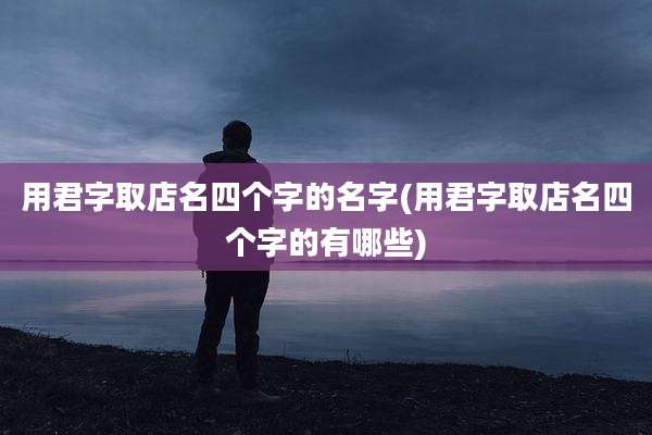 用君字取店名四个字的名字(用君字取店名四个字的有哪些)